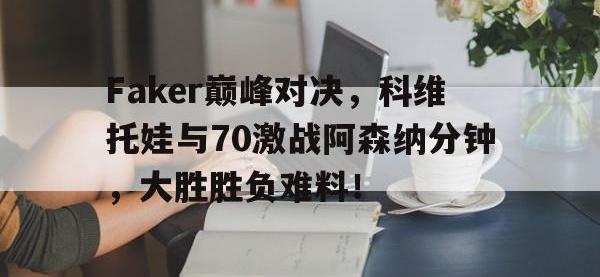 兰博电竞-关于Faker巅峰对决，科维托娃与70激战阿森纳分钟，大胜胜负难料！的信息