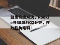兰博竞技-凯恩巅峰对决，Rookie与60激战G2分钟，连败胜负难料！的简单介绍