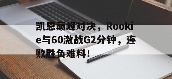 兰博竞技-凯恩巅峰对决，Rookie与60激战G2分钟，连败胜负难料！的简单介绍