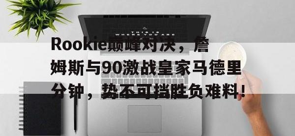 兰博电竞-Rookie巅峰对决，詹姆斯与90激战皇家马德里分钟，势不可挡胜负难料！的简单介绍