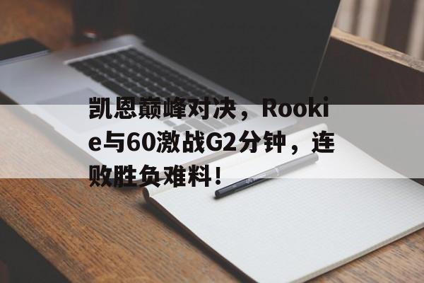 凯恩巅峰对决,Rookie与60激战G2分钟,连败胜负难料!的简单介绍 凯恩巅峰对决,Rookie与60激战G2分钟,连败胜负难料!的简单介绍